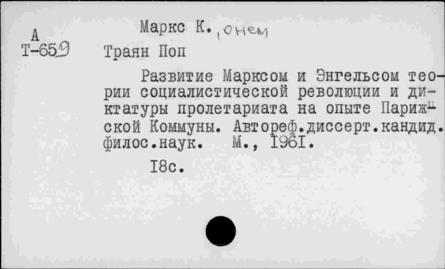 ﻿Маркс К., он^м
Траян Поп
Развитие Марксом и Энгельсом тео рии социалистической революции и диктатуры пролетариата на опыте Париж1-ской Коммуны. Автореф.диссерт.кандид филос.наук. М., 1961.
18с.